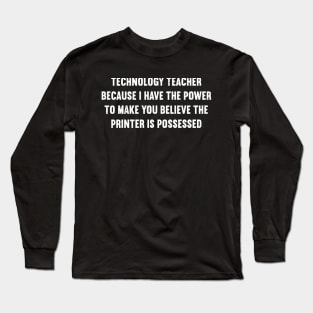 Technology Teacher Because I have the power to make you believe the printer is possessed Long Sleeve T-Shirt